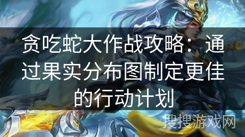 贪吃蛇大作战攻略：通过果实分布图制定更佳的行动计划