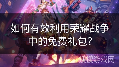 如何有效利用荣耀战争中的免费礼包？