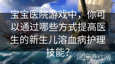 宝宝医院游戏中，你可以通过哪些方式提高医生的新生儿溶血病护理技能？