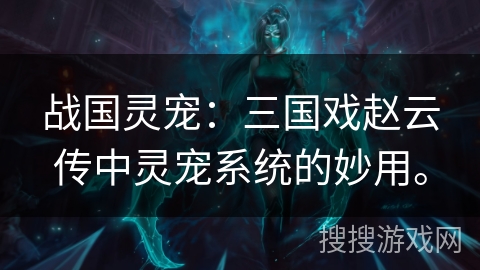 战国灵宠:三国戏赵云传中灵宠系统的妙用。 战国灵宠:三国戏赵云传中灵宠系统的妙用。