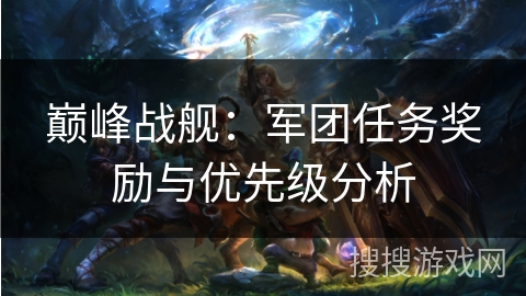 巅峰战舰:军团任务奖励与优先级分析 巅峰战舰:军团任务奖励与优先级分析