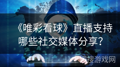 《唯彩看球》直播支持哪些社交媒体分享？