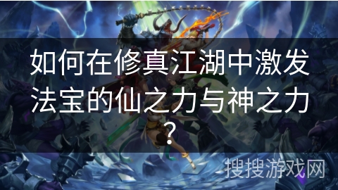 如何在修真江湖中激发法宝的仙之力与神之力？