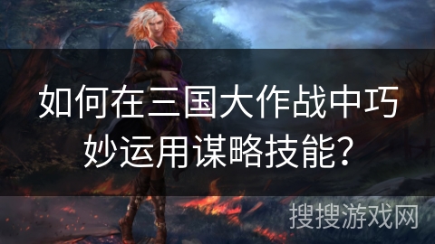 如何在三国大作战中巧妙运用谋略技能？