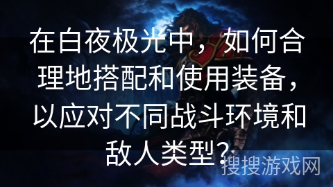 在白夜极光中，如何合理地搭配和使用装备，以应对不同战斗环境和敌人类型？