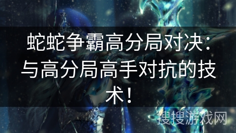 蛇蛇争霸高分局对决：与高分局高手对抗的技术！
