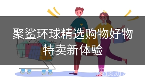 聚鲨环球精选购物好物特卖新体验