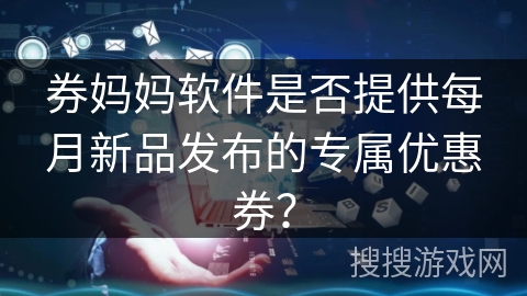 券妈妈软件是否提供每月新品发布的专属优惠券？