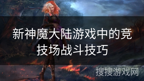 新神魔大陆游戏中的竞技场战斗技巧