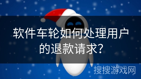 软件车轮如何处理用户的退款请求？