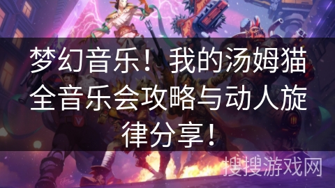 梦幻音乐！我的汤姆猫全音乐会攻略与动人旋律分享！