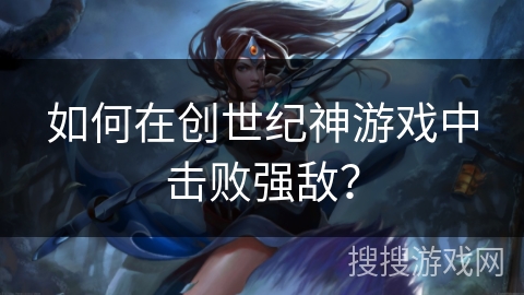 如何在创世纪神游戏中击败强敌？