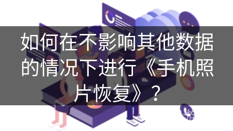 如何在不影响其他数据的情况下进行《手机照片恢复》？