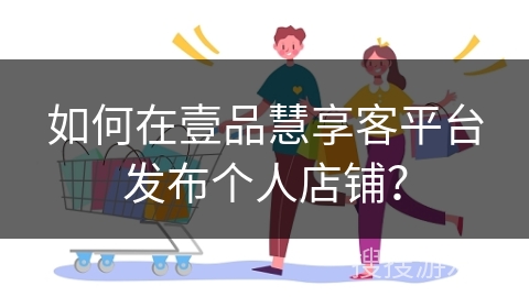 如何在壹品慧享客平台发布个人店铺?