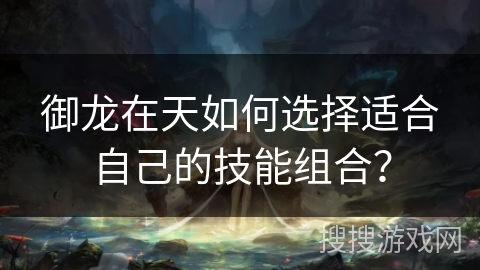 御龙在天如何选择适合自己的技能组合？