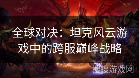 全球对决：坦克风云游戏中的跨服巅峰战略