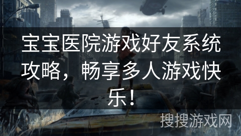 宝宝医院游戏好友系统攻略，畅享多人游戏快乐！