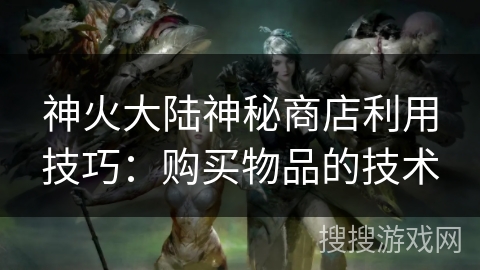 神火大陆神秘商店利用技巧:购买物品的技术 神火大陆神秘商店利用技巧:购买物品的技术