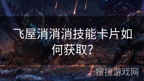 飞屋消消消技能卡片如何获取? 飞屋消消消技能卡片如何获取?