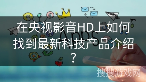 在央视影音HD上如何找到最新科技产品介绍？