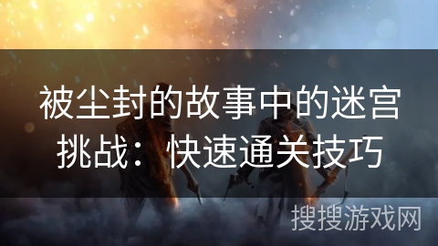 被尘封的故事中的迷宫挑战：快速通关技巧