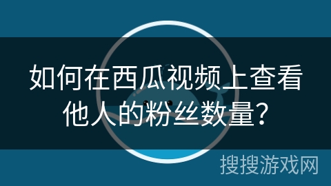如何在西瓜视频上查看他人的粉丝数量? 如何在西瓜视频上查看他人的粉丝数量?