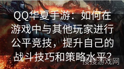 QQ华夏手游：如何在游戏中与其他玩家进行公平竞技，提升自己的战斗技巧和策略水平？