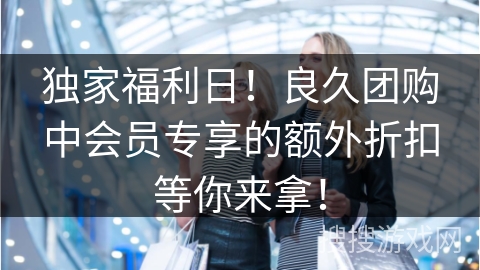 独家福利日！良久团购中会员专享的额外折扣等你来拿！