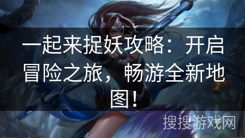 一起来捉妖攻略:开启冒险之旅,畅游全新地图! 一起来捉妖攻略:开启冒险之旅,畅游全新地图!