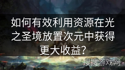 如何有效利用资源在光之圣境放置次元中获得更大收益？