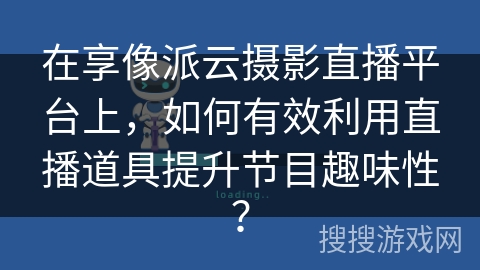 在享像派云摄影直播平台上，如何有效利用直播道具提升节目趣味性？