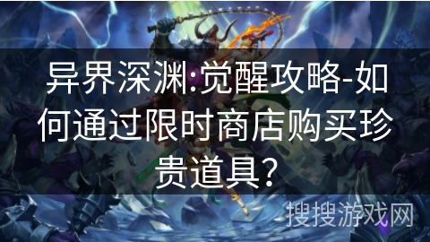 异界深渊:觉醒攻略-如何通过限时商店购买珍贵道具？