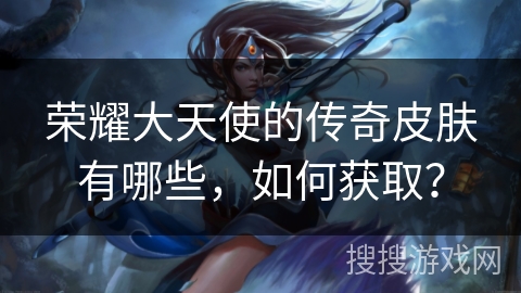 荣耀大天使的传奇皮肤有哪些，如何获取？