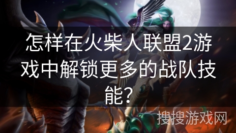 怎样在火柴人联盟2游戏中解锁更多的战队技能? 怎样在火柴人联盟2游戏中解锁更多的战队技能?