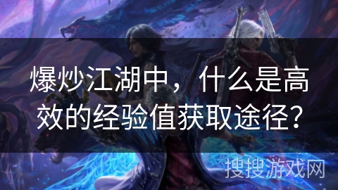 爆炒江湖中，什么是高效的经验值获取途径？