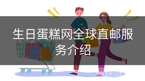 生日蛋糕网全球直邮服务介绍