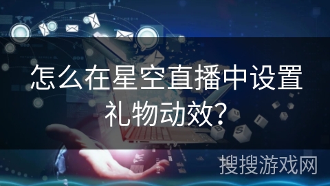 怎么在星空直播中设置礼物动效？