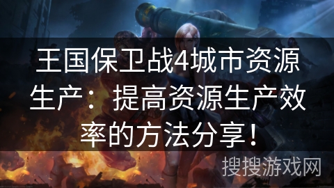 王国保卫战4城市资源生产：提高资源生产效率的方法分享！