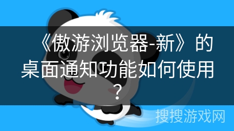 《傲游浏览器-新》的桌面通知功能如何使用？