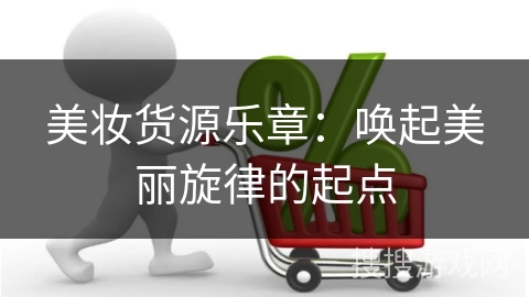 美妆货源乐章：唤起美丽旋律的起点