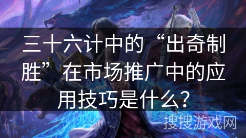 三十六计中的“出奇制胜”在市场推广中的应用技巧是什么？