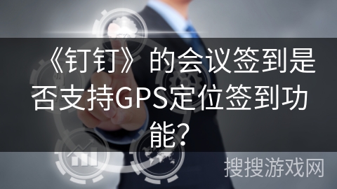 《钉钉》的会议签到是否支持GPS定位签到功能？