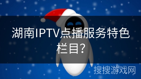 湖南IPTV点播服务特色栏目? 湖南IPTV点播服务特色栏目?