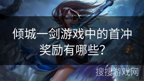 倾城一剑游戏中的首冲奖励有哪些? 倾城一剑游戏中的首冲奖励有哪些?