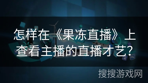 怎样在《果冻直播》上查看主播的直播才艺？