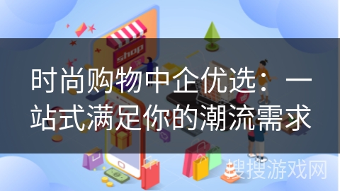 时尚购物中企优选：一站式满足你的潮流需求