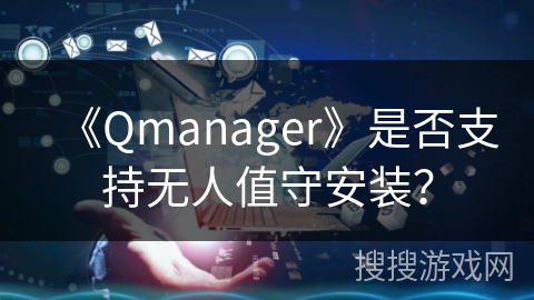 《Qmanager》是否支持无人值守安装？