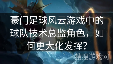 豪门足球风云游戏中的球队技术总监角色，如何更大化发挥？