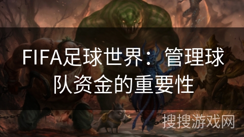 FIFA足球世界:管理球队资金的重要性 FIFA足球世界:管理球队资金的重要性
