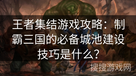 王者集结游戏攻略：制霸三国的必备城池建设技巧是什么？